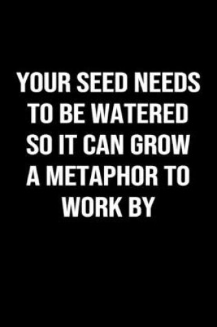 Cover of Your Seed Needs to be Watered So it Can Grow a Metaphor to Work By