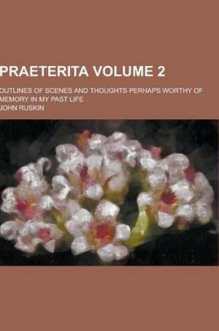 Cover of Praeterita; Outlines of Scenes and Thoughts Perhaps Worthy of Memory in My Past Life Volume 2