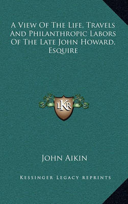 Book cover for A View of the Life, Travels and Philanthropic Labors of the Late John Howard, Esquire