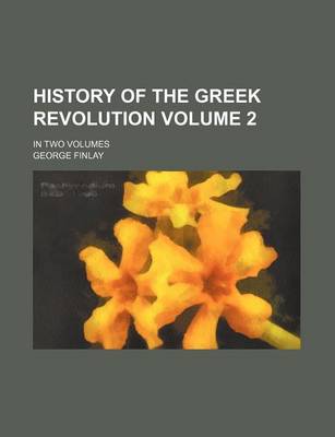 Book cover for History of the Greek Revolution Volume 2; In Two Volumes