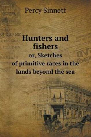 Cover of Hunters and fishers or, Sketches of primitive races in the lands beyond the sea