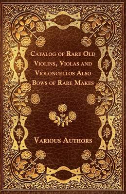 Book cover for Catalog Of Rare Old Violins, Violas And Violoncellos Also Bows Of Rare Makes