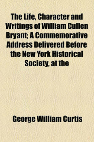 Cover of The Life, Character and Writings of William Cullen Bryant; A Commemorative Address Delivered Before the New York Historical Society, at the