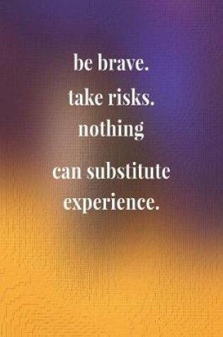 Cover of Be Brave. Take Risks. Nothing Can Substitute Experience.