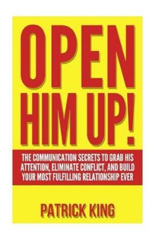 Cover of Open Him Up! The Communication Secrets to Grab His Attention, Eliminate Conflict and Build your Most Fulfilling Relationship Ever