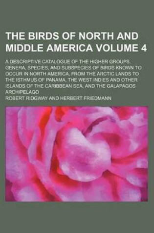 Cover of The Birds of North and Middle America Volume 4; A Descriptive Catalogue of the Higher Groups, Genera, Species, and Subspecies of Birds Known to Occur in North America, from the Arctic Lands to the Isthmus of Panama, the West Indies and Other Islands of Th