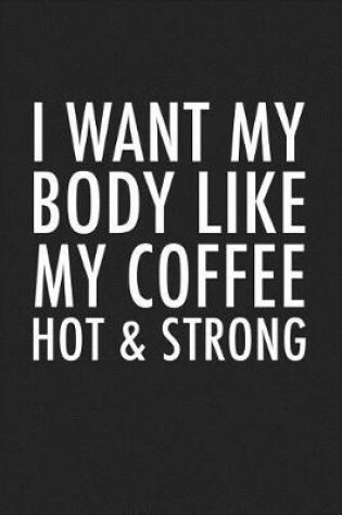 Cover of I Want My Body Like My Coffee Hot & Strong