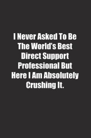 Cover of I Never Asked To Be The World's Best Direct Support Professional But Here I Am Absolutely Crushing It.