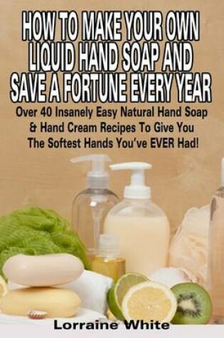 Cover of How To Make Your Own Liquid Hand Soap & Save A Fortune Every Year