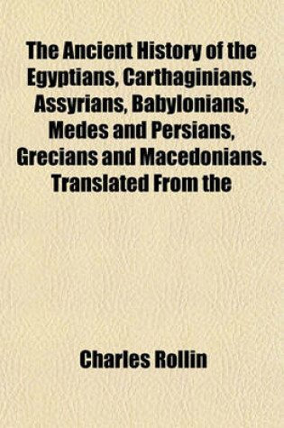 Cover of The Ancient History of the Egyptians, Carthaginians, Assyrians, Babylonians, Medes and Persians, Grecians and Macedonians. Translated from the