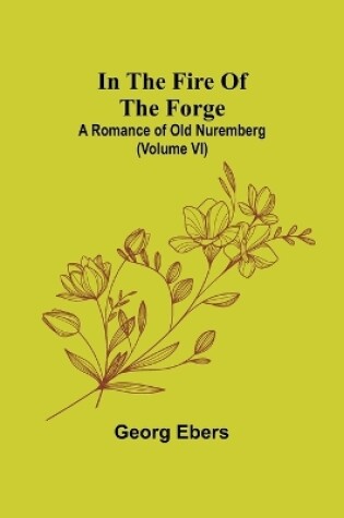 Cover of In The Fire Of The Forge; A Romance of Old Nuremberg (Volume VI)