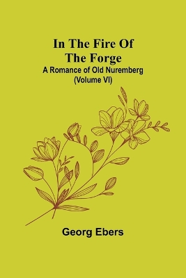 Book cover for In The Fire Of The Forge; A Romance of Old Nuremberg (Volume VI)