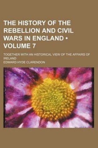 Cover of The History of the Rebellion and Civil Wars in England (Volume 7); Together with an Historical View of the Affairs of Ireland