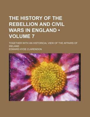 Book cover for The History of the Rebellion and Civil Wars in England (Volume 7); Together with an Historical View of the Affairs of Ireland