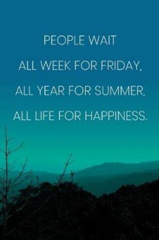 Cover of Inspirational Quote Notebook - 'People Wait All Week For Friday, All Year For Summer, All Life For Happiness.'