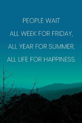 Book cover for Inspirational Quote Notebook - 'People Wait All Week For Friday, All Year For Summer, All Life For Happiness.'