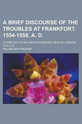 Cover of A Brief Discourse of the Troubles at Frankfort. 1554-1558. A. D; Attributed to William Whittingham, Dean of Durham. 1575 A. D.