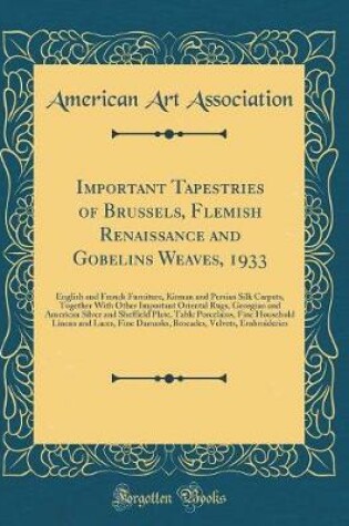 Cover of Important Tapestries of Brussels, Flemish Renaissance and Gobelins Weaves, 1933: English and French Furniture, Kirman and Persian Silk Carpets, Together With Other Important Oriental Rugs, Georgian and American Silver and Sheffield Plate, Table Porcelains