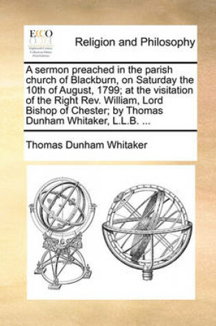 Cover of A Sermon Preached in the Parish Church of Blackburn, on Saturday the 10th of August, 1799; At the Visitation of the Right Rev. William, Lord Bishop of Chester; By Thomas Dunham Whitaker, L.L.B. ...