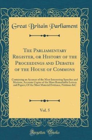 Cover of The Parliamentary Register, or History of the Proceedings and Debates of the House of Commons, Vol. 5