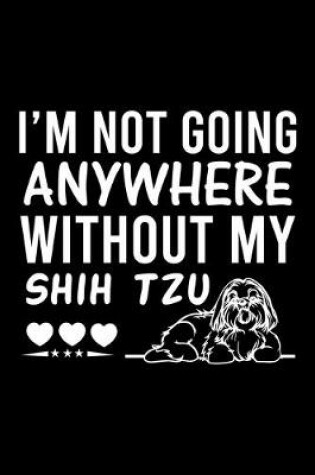 Cover of I'm Not Going Anywhere Without My Shih Tzu