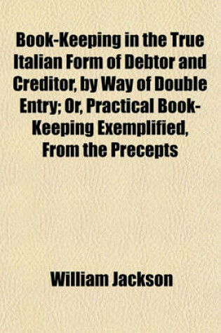 Cover of Book-Keeping in the True Italian Form of Debtor and Creditor, by Way of Double Entry; Or, Practical Book-Keeping Exemplified, from the Precepts