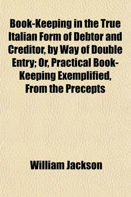 Book cover for Book-Keeping in the True Italian Form of Debtor and Creditor, by Way of Double Entry; Or, Practical Book-Keeping Exemplified, from the Precepts