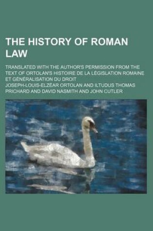 Cover of The History of Roman Law; Translated with the Author's Permission from the Text of Ortolan's Histoire de La Legislation Romaine Et Generalisation Du D