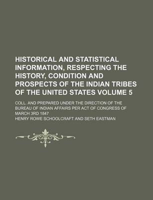 Book cover for Historical and Statistical Information, Respecting the History, Condition and Prospects of the Indian Tribes of the United States Volume 5; Coll. and Prepared Under the Direction of the Bureau of Indian Affairs Per Act of Congress of March 3rd 1847