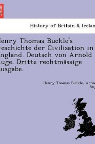 Cover of Henry Thomas Buckle's Geschichte Der Civilisation in England. Deutsch Von Arnold Ruge. Dritte Rechtma Ssige Ausgabe.