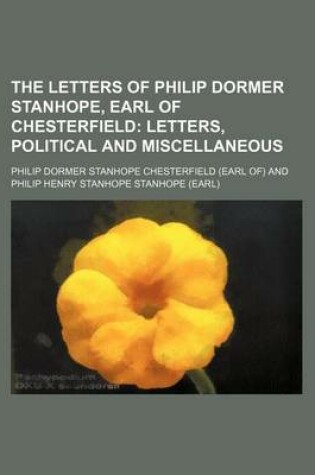Cover of The Letters of Philip Dormer Stanhope, Earl of Chesterfield; Letters, Political and Miscellaneous