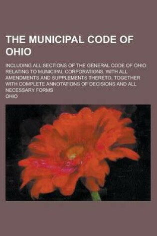 Cover of The Municipal Code of Ohio; Including All Sections of the General Code of Ohio Relating to Municipal Corporations, with All Amendments and Supplements