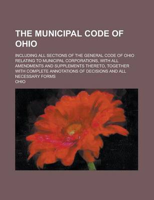 Book cover for The Municipal Code of Ohio; Including All Sections of the General Code of Ohio Relating to Municipal Corporations, with All Amendments and Supplements