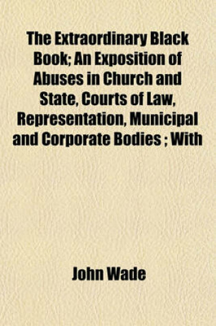 Cover of The Extraordinary Black Book; An Exposition of Abuses in Church and State, Courts of Law, Representation, Municipal and Corporate Bodies; With