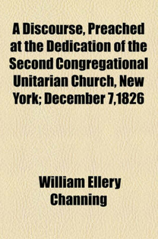 Cover of A Discourse, Preached at the Dedication of the Second Congregational Unitarian Church, New York; December 7,1826