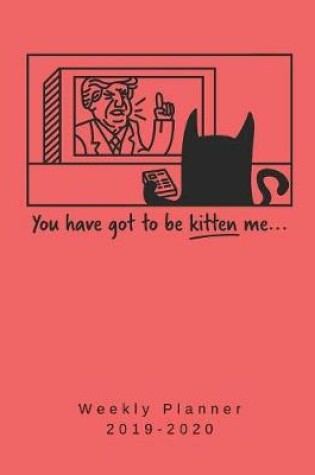 Cover of You Have Got To Be Kitten Me Weekly Planner 2019-2020