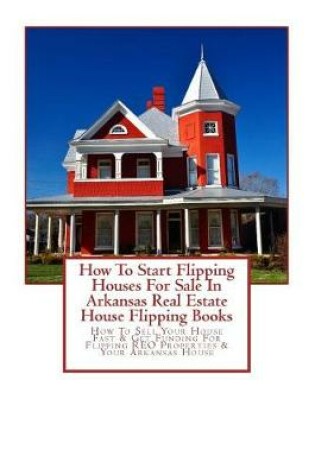 Cover of How To Start Flipping Houses For Sale In Arkansas Real Estate House Flipping Books