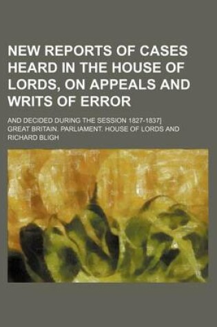 Cover of New Reports of Cases Heard in the House of Lords, on Appeals and Writs of Error (Volume 4); And Decided During the Session 1827-1837]