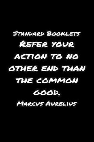 Cover of Standard Booklets Refer Your Action to No Other End Than the Common Good Marcus Aurelius