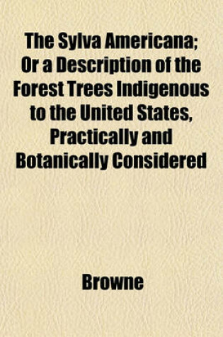 Cover of The Sylva Americana; Or a Description of the Forest Trees Indigenous to the United States, Practically and Botanically Considered