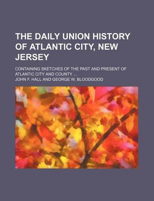 Book cover for The Daily Union History of Atlantic City, New Jersey; Containing Sketches of the Past and Present of Atlantic City and County ...