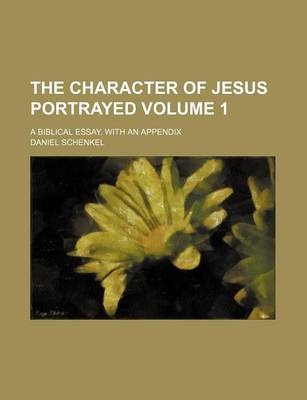 Book cover for The Character of Jesus Portrayed; A Biblical Essay, with an Appendix Volume 1