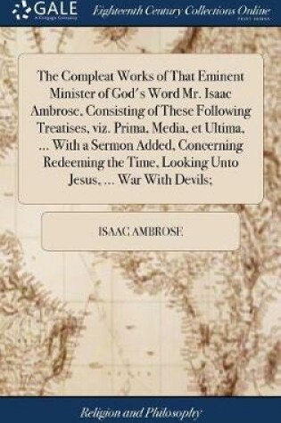 Cover of The Compleat Works of That Eminent Minister of God's Word Mr. Isaac Ambrose, Consisting of These Following Treatises, Viz. Prima, Media, Et Ultima, ... with a Sermon Added, Concerning Redeeming the Time, Looking Unto Jesus, ... War with Devils;