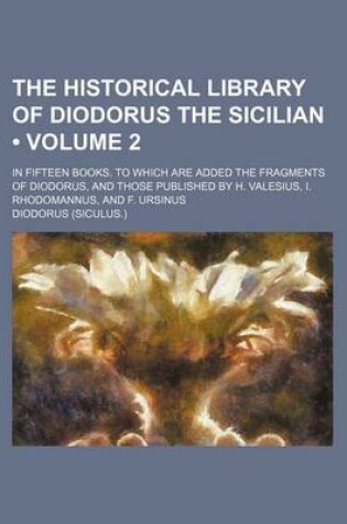 Cover of The Historical Library of Diodorus the Sicilian (Volume 2); In Fifteen Books. to Which Are Added the Fragments of Diodorus, and Those Published by H. Valesius, I. Rhodomannus, and F. Ursinus