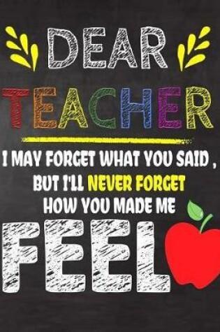 Cover of Dear Teacher I May Forget What You Said, But I'll Never Forget How You Made Me Feel