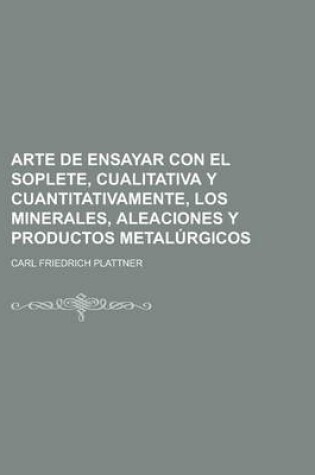 Cover of Arte de Ensayar Con El Soplete, Cualitativa y Cuantitativamente, Los Minerales, Aleaciones y Productos Metalurgicos