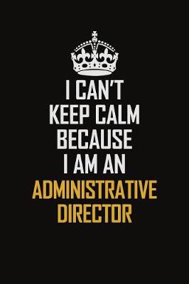 Book cover for I Can't Keep Calm Because I Am An Administrative Director