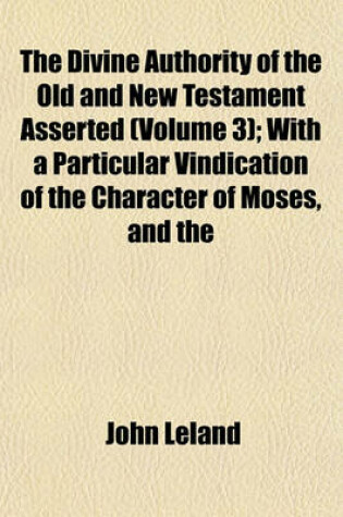 Cover of The Divine Authority of the Old and New Testament Asserted (Volume 3); With a Particular Vindication of the Character of Moses, and the