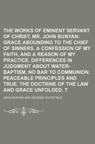 Cover of The Works of That Eminent Servant of Christ, Mr. John Bunyan; Grace Abounding to the Chief of Sinners. a Confession of My Faith, and a Reason of My Practice. Differences in Judgment about Water-Baptism, No Bar to Communion. Peaceable