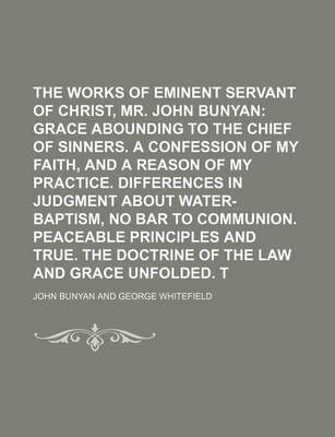 Book cover for The Works of That Eminent Servant of Christ, Mr. John Bunyan; Grace Abounding to the Chief of Sinners. a Confession of My Faith, and a Reason of My Practice. Differences in Judgment about Water-Baptism, No Bar to Communion. Peaceable